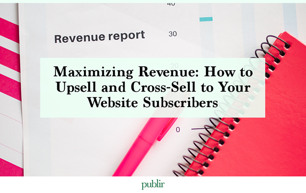Maximizing Revenue: How to Upsell and Cross-Sell to Your Website Subscribers